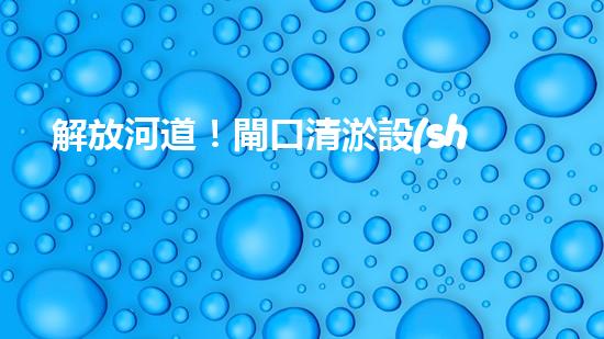 解放河道！閘口清淤設(shè)備助力城市水環(huán)境治理，你知道有哪些神奇技術(shù)？